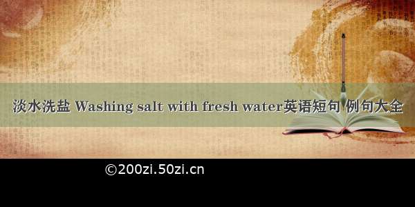 淡水洗盐 Washing salt with fresh water英语短句 例句大全