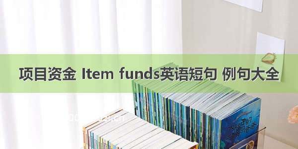 项目资金 Item funds英语短句 例句大全