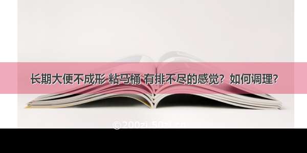 长期大便不成形 粘马桶 有排不尽的感觉？如何调理？