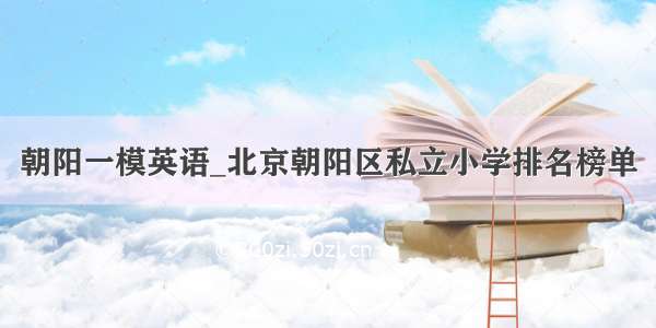 朝阳一模英语_北京朝阳区私立小学排名榜单