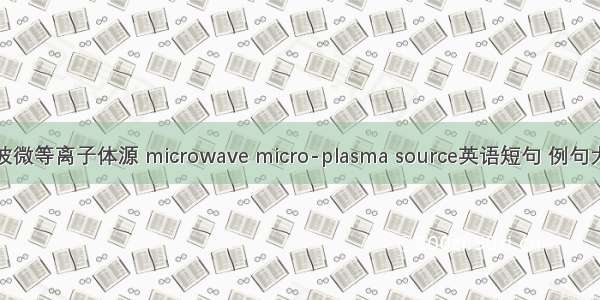 微波微等离子体源 microwave micro-plasma source英语短句 例句大全