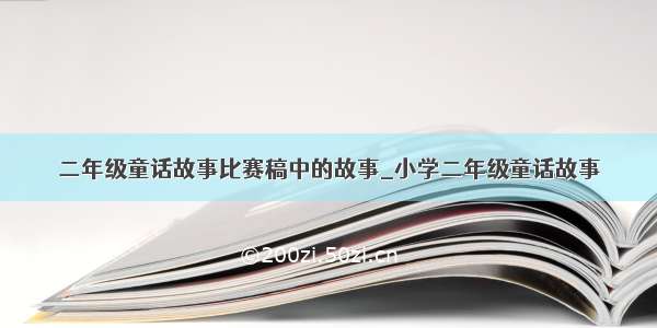 二年级童话故事比赛稿中的故事_小学二年级童话故事