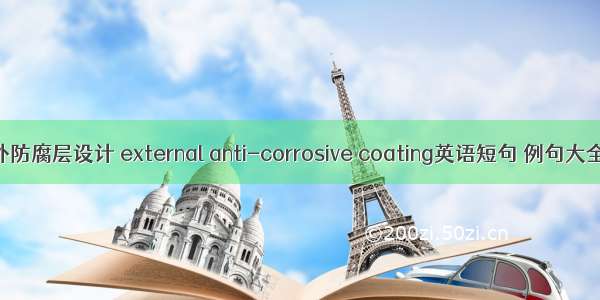 外防腐层设计 external anti-corrosive coating英语短句 例句大全