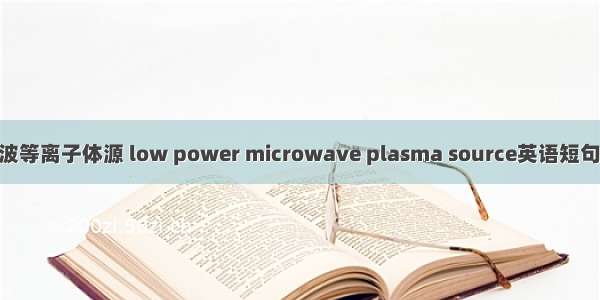 小功率微波等离子体源 low power microwave plasma source英语短句 例句大全