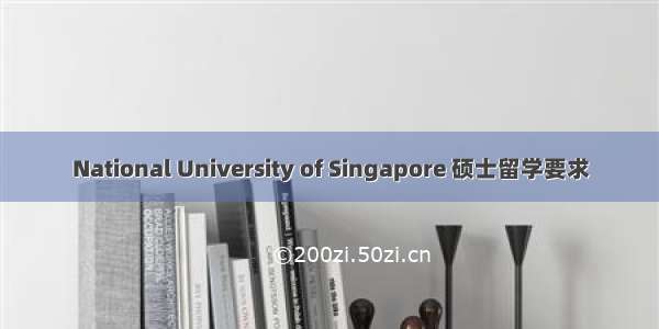 National University of Singapore 硕士留学要求