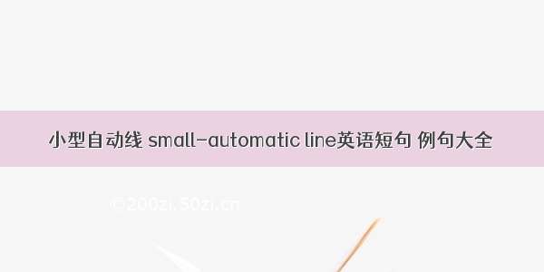 小型自动线 small-automatic line英语短句 例句大全