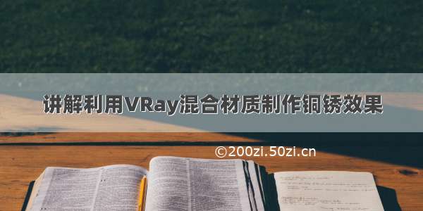 讲解利用VRay混合材质制作铜锈效果