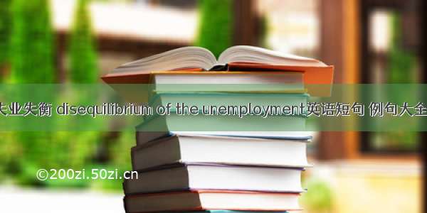 失业失衡 disequilibrium of the unemployment英语短句 例句大全