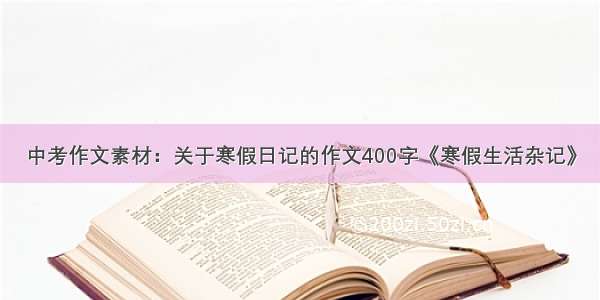 中考作文素材：关于寒假日记的作文400字《寒假生活杂记》