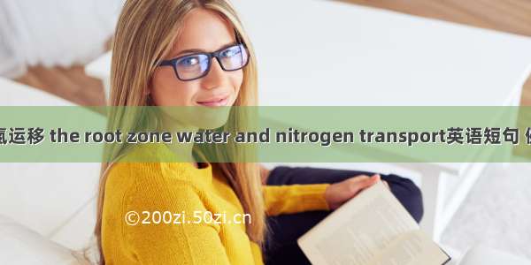 根区水氮运移 the root zone water and nitrogen transport英语短句 例句大全