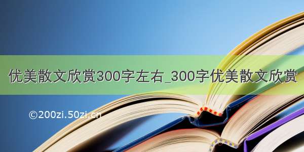 优美散文欣赏300字左右_300字优美散文欣赏