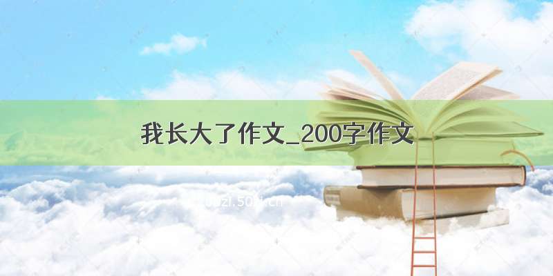 我长大了作文_200字作文