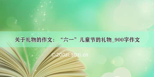 关于礼物的作文：“六一”儿童节的礼物_900字作文