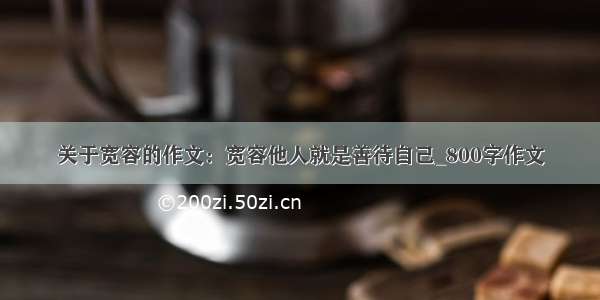 关于宽容的作文：宽容他人就是善待自己_800字作文