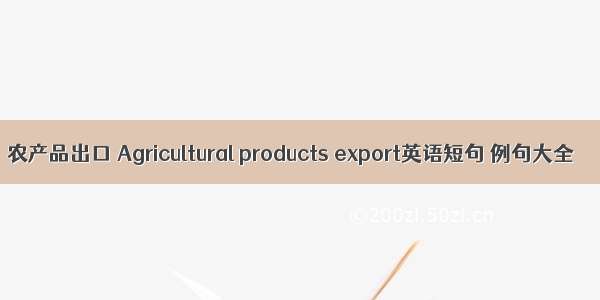 农产品出口 Agricultural products export英语短句 例句大全