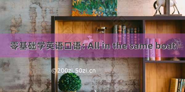 零基础学英语口语: All in the same boat