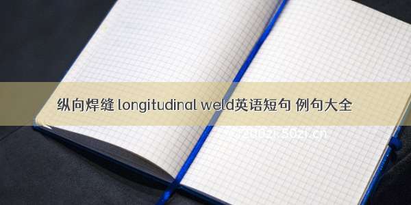 纵向焊缝 longitudinal weld英语短句 例句大全