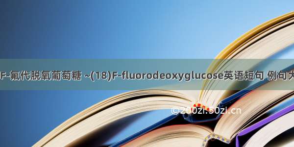 18F-氟代脱氧葡萄糖 ~(18)F-fluorodeoxyglucose英语短句 例句大全