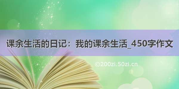 课余生活的日记：我的课余生活_450字作文