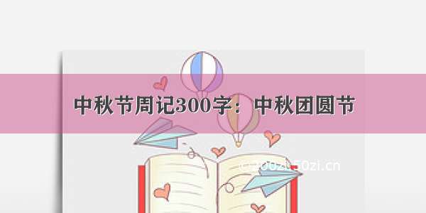 中秋节周记300字：中秋团圆节