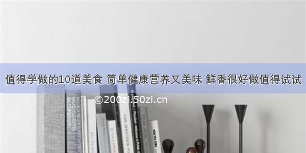 值得学做的10道美食 简单健康营养又美味 鲜香很好做值得试试