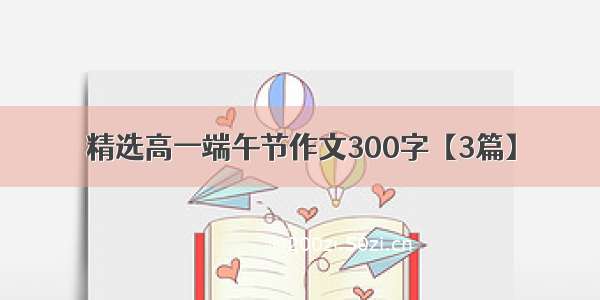 精选高一端午节作文300字【3篇】