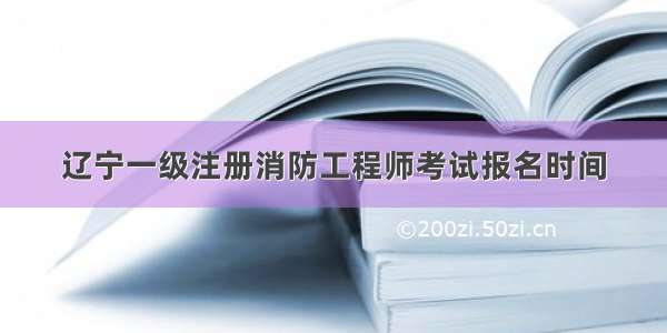 辽宁一级注册消防工程师考试报名时间