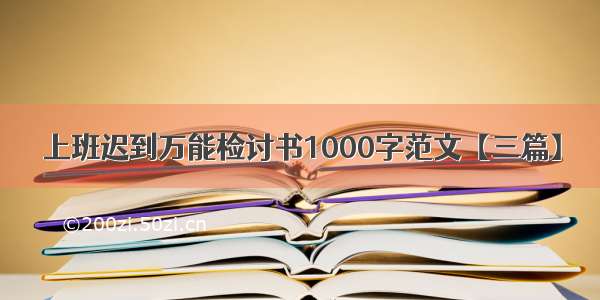 上班迟到万能检讨书1000字范文【三篇】