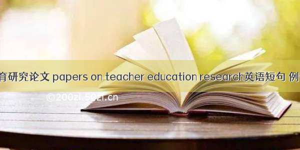 教师教育研究论文 papers on teacher education research英语短句 例句大全