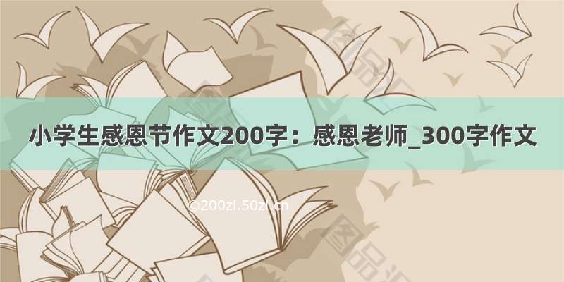 小学生感恩节作文200字：感恩老师_300字作文