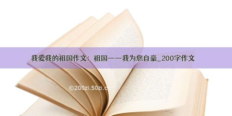 我爱我的祖国作文：祖国——我为您自豪_200字作文