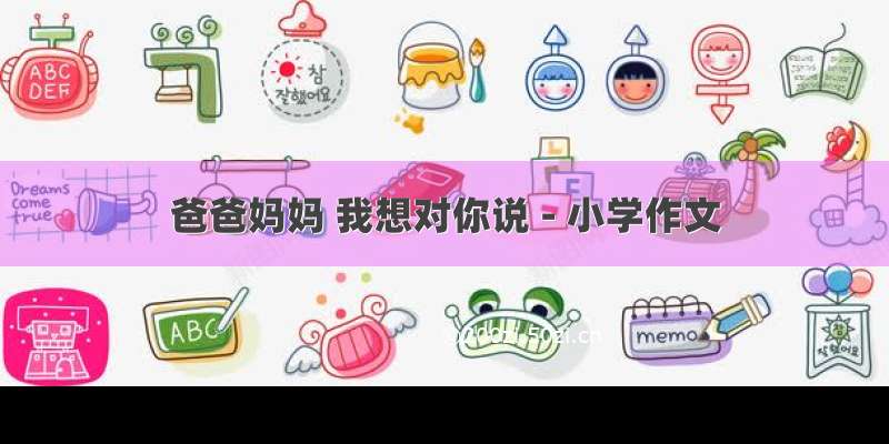 爸爸妈妈 我想对你说 - 小学作文