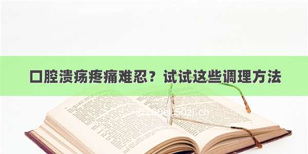 口腔溃疡疼痛难忍？试试这些调理方法