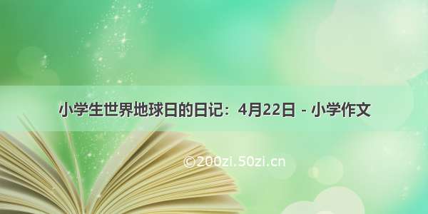 小学生世界地球日的日记：4月22日 - 小学作文