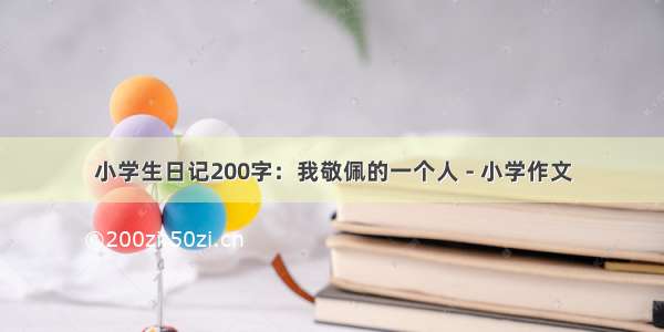 小学生日记200字：我敬佩的一个人 - 小学作文