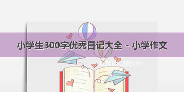 小学生300字优秀日记大全 - 小学作文