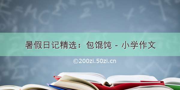 暑假日记精选：包馄饨 - 小学作文