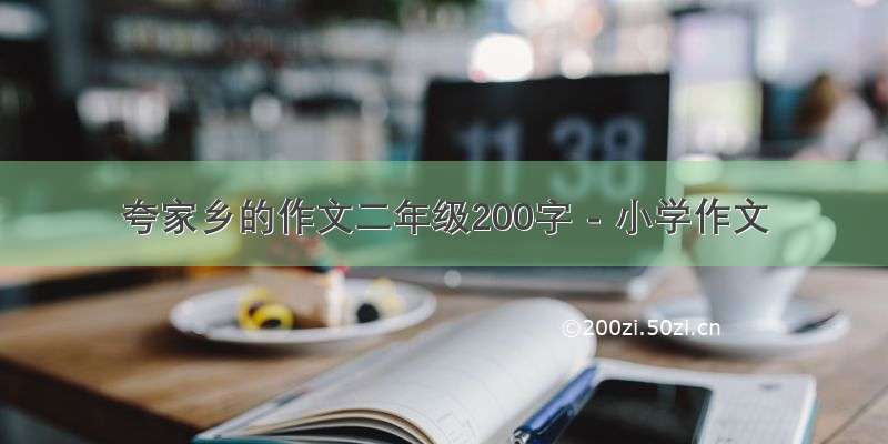 夸家乡的作文二年级200字 - 小学作文