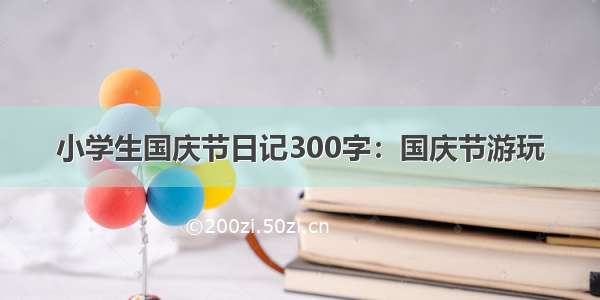 小学生国庆节日记300字：国庆节游玩