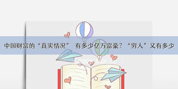 中国财富的“真实情况”  有多少亿万富豪？“穷人”又有多少