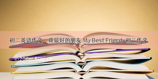 初二英语作文：我最好的朋友 My Best Friend-初二作文