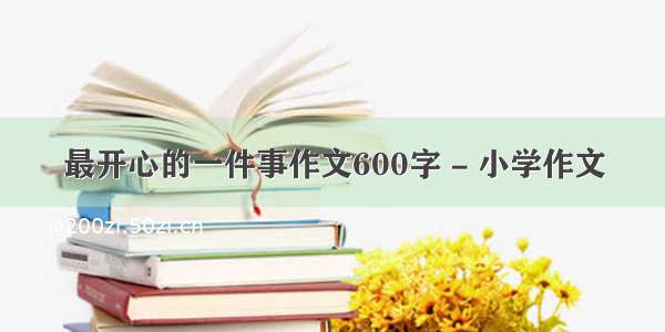 最开心的一件事作文600字 - 小学作文