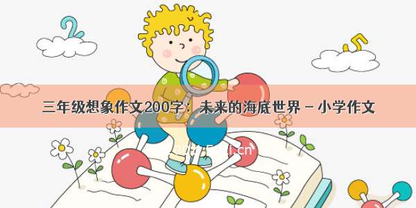 三年级想象作文200字：未来的海底世界 - 小学作文