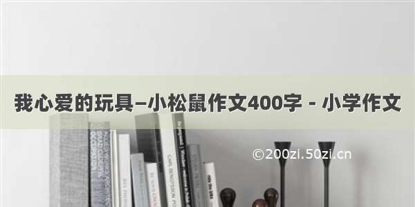 我心爱的玩具—小松鼠作文400字 - 小学作文