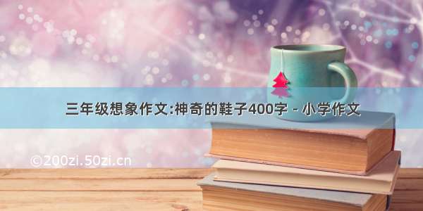 三年级想象作文:神奇的鞋子400字 - 小学作文