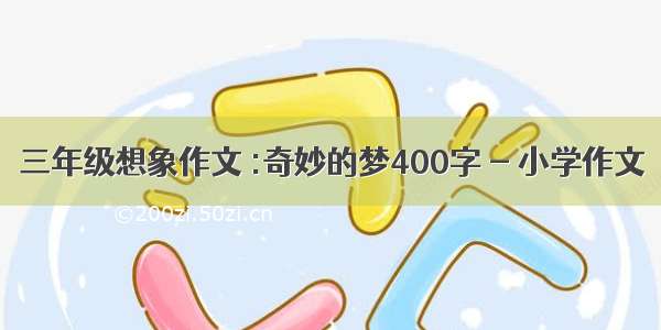 三年级想象作文 :奇妙的梦400字 - 小学作文