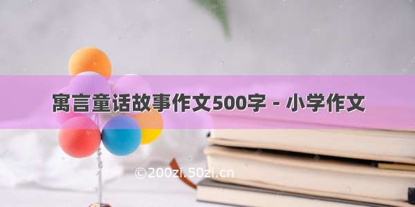 寓言童话故事作文500字 - 小学作文