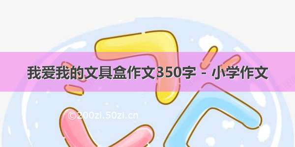 我爱我的文具盒作文350字 - 小学作文