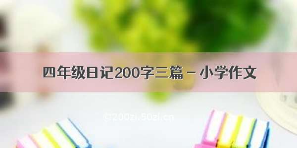 四年级日记200字三篇 - 小学作文