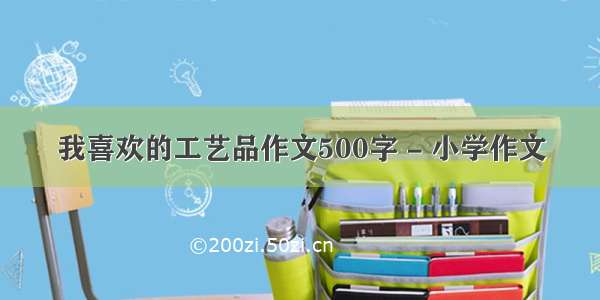 我喜欢的工艺品作文500字 - 小学作文